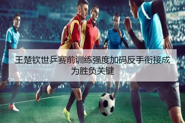 王楚钦世乒赛前训练强度加码反手衔接成为胜负关键