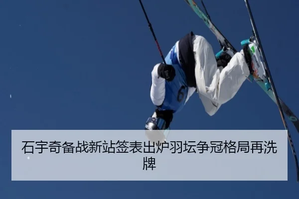 石宇奇备战新站签表出炉羽坛争冠格局再洗牌