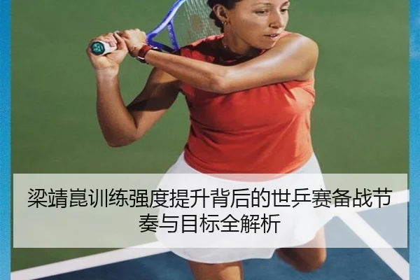 梁靖崑训练强度提升背后的世乒赛备战节奏与目标全解析
