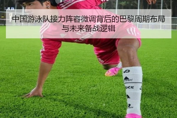 中国游泳队接力阵容微调背后的巴黎周期布局与未来备战逻辑