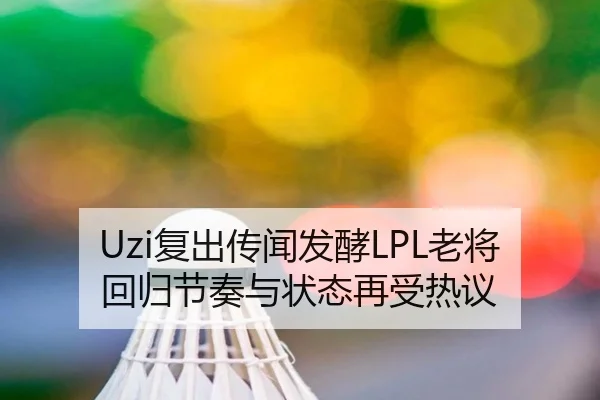 Uzi复出传闻发酵LPL老将回归节奏与状态再受热议