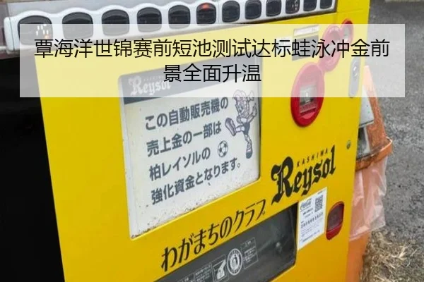 覃海洋世锦赛前短池测试达标蛙泳冲金前景全面升温